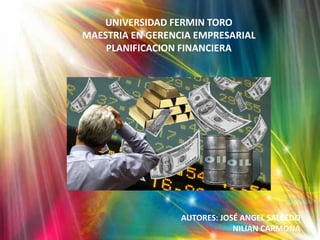 UNIVERSIDAD FERMIN TORO
MAESTRIA EN GERENCIA EMPRESARIAL
PLANIFICACION FINANCIERA
AUTORES: JOSÉ ANGEL SALCEDO
NILIAN CARMONA
 