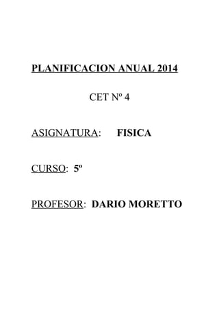 PLANIFICACION ANUAL 2014
CET Nº 4
ASIGNATURA: FISICA
CURSO: 5º
PROFESOR: DARIO MORETTO
 