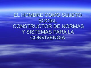 EL HOMBRE COMO SUJETO SOCIAL  CONSTRUCTOR DE NORMAS Y SISTEMAS PARA LA CONVIVENCIA 