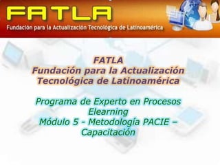 FATLAFundación para la Actualización Tecnológica de Latinoamérica Programa de Experto en Procesos ElearningMódulo 5 - Metodología PACIE – Capacitación 