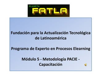 Fundación para la Actualización Tecnológica de Latinoamérica Programa de Experto en Procesos Elearning Módulo 5 - Metodología PACIE - Capacitación 