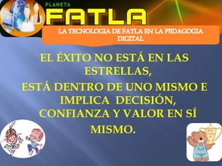 EL ÉXITO NO ESTÁ EN LAS
          ESTRELLAS,
ESTÁ DENTRO DE UNO MISMO E
       IMPLICA DECISIÓN,
   CONFIANZA Y VALOR EN SÍ
           MISMO.
 
