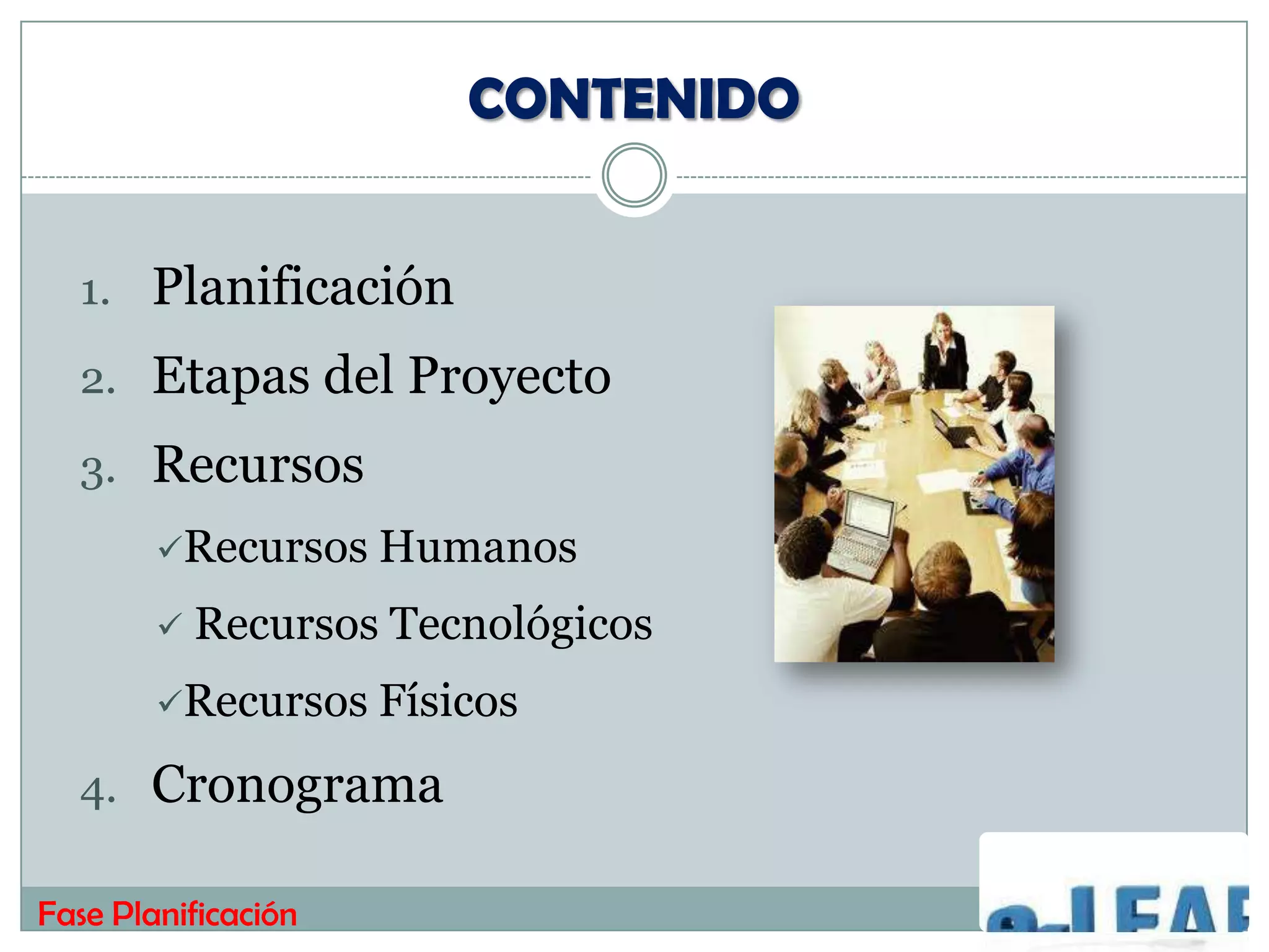 CONTENIDO


  1. Planificación
  2. Etapas del Proyecto
  3. Recursos
        Recursos    Humanos
           Recursos Tecnológicos
        Recursos    Físicos
  4. Cronograma

Fase Planificación
 