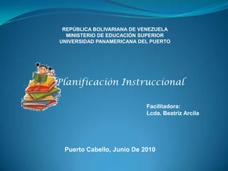 REPÚBLICA BOLIVARIANA DE VENEZUELA MINISTERIO DE EDUCACIÓN SUPERIOR UNIVERSIDAD PANAMERICANA DEL PUERTO Planificación Instruccional  Facilitadora: Lcda. Beatriz Arcila  Puerto Cabello, Junio De 2010 