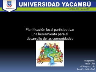 Integrante:
Jesús Díaz
HEA-151-01280
Sección: MB01T0P
Planificación local participativa:
una herramienta para el
desarrollo de las comunidades
 