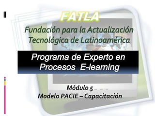 FATLAFundación para la Actualización  Tecnológica de Latinoamérica Programa de Experto en Procesos  E-learning Módulo 5 Modelo PACIE – Capacitación 