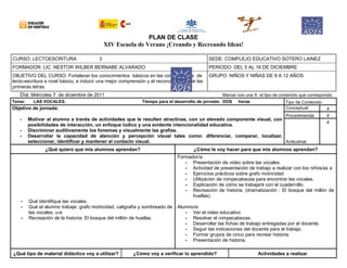PLAN DE CLASE
XIV Escuela de Verano ¡Creando y Recreando Ideas!
CURSO: LECTOESCRITURA 3 SEDE: COMPLEJO EDUCATIVO SOTERO LAINEZ
FORMADOR: LIC. NESTOR WILBER BERNABE ALVARADO PERIODO: DEL 5 AL 16 DE DICIEMBRE
OBJETIVO DEL CURSO: Fortalecer los conocimientos básicos en las competencias de
lecto-escritura a nivel básico, e inducir una mejor comprensión y el reconocimiento de las
primeras letras.
GRUPO: NIÑOS Y NIÑAS DE 8 A 12 AÑOS
Día: Miércoles 7 de diciembre de 2011 Marcar con una X el tipo de contenido que corresponda.
Tema: LAS VOCALES. Tiempo para el desarrollo de jornada: DOS horas Tipo de Contenido:
Objetivo de jornada:
- Motivar al alumno a través de actividades que le resulten atractivas, con un elevado componente visual, con
posibilidades de interacción, un enfoque lúdico y una evidente intencionalidad educativa.
- Discriminar auditivamente los fonemas y visualmente las grafías.
- Desarrollar la capacidad de atención y percepción visual tales como: diferenciar, comparar, localizar,
seleccionar, identificar y mantener el contacto visual.
Conceptual: x
Procedimental: x
Actitudinal:
x
¿Qué quiero que mis alumnos aprendan? ¿Cómo le voy hacer para que mis alumnos aprendan?
- Qué identifique las vocales.
- Qué el alumno trabaje: grafo motricidad, caligrafía y sombreado de
las vocales, u-e
- Recreación de la historia: El bosque del millón de huellas.
Formador/a
- Presentación de video sobre las vocales.
- Actividad de presentación de trabajo a realizar con los niños/as a
- Ejercicios prácticos sobre grafo motricidad
- Utilización de rompecabezas para encontrar las vocales.
- Explicación de cómo se trabajará con el cuadernillo.
- Recreación de historia. (dramatización : El bosque del millón de
huellas).
Alumno/a:
- Ver el video educativo
- Resolver el rompecabezas.
- Desarrollar las fichas de trabajo entregadas por el docente.
- Seguir las indicaciones del docente para el trabajo.
- Formar grupos de cinco para recrear historia.
- Presentación de historia.
¿Qué tipo de material didáctico voy a utilizar? ¿Cómo voy a verificar lo aprendido? Actividades a realizar
 