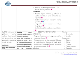 ESCUELA DE EDUCACION BASICA FISCAL
“LUIS ALBERTO CHIRIBOGA MANRIQUE”
Dirección: Bastión Popular - Bloq. 1-B, Mz. 574, Sl. 1
Email: eebfluischmanrique@gmail.com
• Pedir a los estudiantes que reconozcan a que
clase de adjetivos pertenecen.
APLICACIÓN
• Presentar algunas oraciones y subrayar los
adjetivos connotativos y no connotativos que
encuentren.
• Escribir oraciones nuevas usando los adjetivos
aprendidos.
• Indagar sobre adjetivos connotativos que indiquen
el lugar (país).
• Identificar los adjetivos estudiados en una situación.
LL.3.4.6. Autorregular la
producción escrita
mediante el uso habitual
del procedimiento de
planificación, redacción y
revisión del texto.
SEMANA 40
Del 22 al 26 de enero del
2024
I.LL.3.3.2. Realiza
inferencias fundamentales y
proyectivo-valorativas,
valora los contenidos y
aspectos de forma a partir
de criterios preestablecidos
al monitorear y autorregular
su comprensión mediante el
uso de estrategias
ESCRITURA DE UN DISCURSO
EXPERIENCIA
• Preguntar a los estudiantes si en algún momento han
realizado un discurso.
• Pedir que expresen sus ideas sobre si en el discurso
se escribe diferentes situaciones sin ningún tipo de
conocimiento o temas específicos que se necesiten
tener conocimientos de ello.
REFLEXIÓN
Técnica:
 Observación.
 Medición.
Instrumento:
 Registro.
 Rúbrica.
 Portafolio.
 Trabajos prácticos.
 Evaluación
 