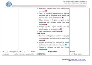ESCUELA DE EDUCACION BASICA FISCAL
“LUIS ALBERTO CHIRIBOGA MANRIQUE”
Dirección: Bastión Popular - Bloq. 1-B, Mz. 574, Sl. 1
Email: eebfluischmanrique@gmail.com
• Explicar que todas las coplas tienen terminaciones
con rimas.
• Pedir a los estudiantes que lean de forma colectiva
las coplas que se encuentran en el texto y que
expresen lo que quiere dar a entender.
• Dibujar objetos en la pizarra y pedir a los
estudiantes que formulen coplas con esas
imágenes.
• Corregir aquellas coplas creadas por los
estudiantes que no contengan rima.
• Pedir que reciten sus coplas creadas.
APLICACIÓN
• Reconocer y pintar palabras que rimen en as coplas
carnavaleras que se encuentran en el cuaderno de
trabajo.
• Elaborar en equipos una antología de coplas
tradicionales de cada provincia del Ecuador.
• Realizar la recitación de ellas con música
tradicional.
LL.3.4.6. Autorregular la
producción escrita
I.LL.3.3.2. Realiza
inferencias fundamentales y
EL DISCURSO
EXPERIENCIA
Técnica:
 Observación.
 