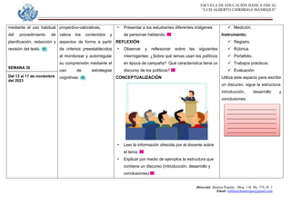 ESCUELA DE EDUCACION BASICA FISCAL
“LUIS ALBERTO CHIRIBOGA MANRIQUE”
Dirección: Bastión Popular - Bloq. 1-B, Mz. 574, Sl. 1
Email: eebfluischmanrique@gmail.com
mediante el uso habitual
del procedimiento de
planificación, redacción y
revisión del texto.
SEMANA 30
Del 13 al 17 de noviembre
del 2023
proyectivo-valorativas,
valora los contenidos y
aspectos de forma a partir
de criterios preestablecidos
al monitorear y autorregular
su comprensión mediante el
uso de estrategias
cognitivas.
• Presentar a los estudiantes diferentes imágenes
de personas hablando.
REFLEXIÓN
• Observar y reflexionar sobre las siguientes
interrogantes: ¿Sobre qué temas usan los políticos
en época de campaña? ‘Qué característica tiene un
discurso de los políticos?
CONCEPTUALIZACIÓN
• Leer la información ofrecida por el docente sobre
el tema.
• Explicar por medio de ejemplos la estructura que
contiene un discurso (introducción, desarrollo y
conclusiones)
 Medición.
Instrumento:
 Registro.
 Rúbrica.
 Portafolio.
 Trabajos prácticos.
 Evaluación
Utiliza este espacio para escribir
un discurso, sigue la estructura:
introducción, desarrollo y
conclusiones.
__________________________
__________________________
__________________________
__________________________
__________________________
__________________________
____
____
____
 