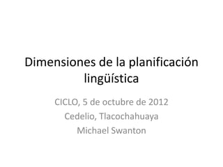 Dimensiones de la planificación
         lingüística
     CICLO, 5 de octubre de 2012
       Cedelio, Tlacochahuaya
          Michael Swanton
 