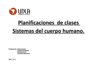 Planificaciones de clases
Sistemas del cuerpo humano.
Profesoras: Karla Castro
Catalina Poblete
Romina Ruiz
Lissette Saavedra
Año: 2013
 