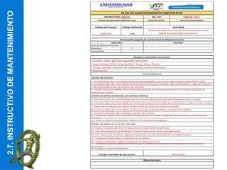 2.7. INSTRUCTIVO DE MANTENIMIENTO
No. 200 Páginas 1 de 1
Hora de inicio Hora de finalización
Código del Equipo Código Actividad
SE02TT01 M04
Jefe de Mantenimiento
Operario X
Contratista
Observaciones
30 minutos
Tiempo estimado de Ejecución:
12. Repita los pasos del 1 al 3, hasta retirar la cadena de los piñones
13. Con llave allen de 3 mm afloje el tornillo prisionero en el cubo del piñon
3. Retire la cadena de los piñones de extrella.
4. Instale la nueva cadena, tensionela desplazando el motorreductor por la corredera, apriete los
tornillos de la base
7. Sáque de la máquina el conjunto del rodillo y llévelo al banco de trabajo
10. Instale el nuevo piñon de estrella y ajuste en su cuñero con golpes distribuidos y uniformes de
martillo.
17. Verifique que no queden herramientas o elementos extraños en la máquina o en la zona de
operación.
16. Vuela a instalar la cadena, verifique su corecta tensión.
18. Energice y opere la máquina.
PLAN DE MANTENIMIENTO PREVENTIVO
INSTRUCTIVO ANUAL
Fecha de ejecución (dd-mm-aa)
Cambio de piñon en el je del reductor:
15. Instale el nuevo piñon y ajústelo en su cuñero.
* Llave mixta de 7/16" Allen de 5/16", 5 mm, 6 mm, 10 mm
Actividad
Cambio de Cadena y Piñones del Accionamiento del
tapete Transportador_Selladora 2
Personal Encargado de la Actividad de Mantenimiento
Operador Nombre
Equipo y materiales necesarios
* Guantes, botas, gafas de seguridad, tapa oidos.
14. Con ayuda del extractor o golpes sueves d emartillo yb palancas, extraiga el piñon
* Pinzas, aliacate, extractor de rodamientos, martillo de bronce.
Cambio de cadena:
Cambio de piñon conducido: (en ambos rodillos)
6. Con llave allen de 3 mm afloje el tornillo prsionero en el anillo de la chumacera. Libere el eje o árbol.
11. Vuela a armar los conjuntos, llévelo a la maquina e instálelos.
* Hombresolo
PROCEDIMEINTO
1. Cerciórese de que la máquina este parada y apagada, que no se haga ninguna actividad en ella.
2. Con llave allen de 5 mm afloje los 4 tornillos en la base corredera del motoreductor, ubicado debajo
5. Con llave allen de 10 mm afloje los dos tornillos de fijación de cada chumacera con el chasis.
8. Con llave allen de 3 mm afloje el prisonero del cubo del piñon estrella en el rodillo.
9. Instale el extractor de, extraiga el piñon del cuñero.
2.7.
INSTRUCTIVO
DE
MANTENIMIENTO
 