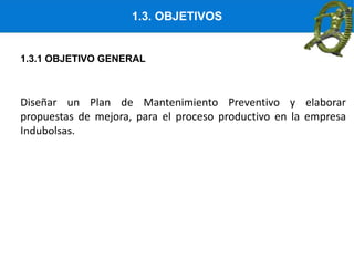 1.3. OBJETIVOS
Diseñar un Plan de Mantenimiento Preventivo y elaborar
propuestas de mejora, para el proceso productivo en la empresa
Indubolsas.
1.3.1 OBJETIVO GENERAL
 