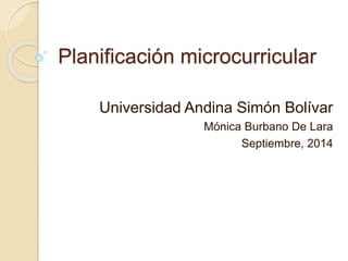 Planificación microcurricular 
Universidad Andina Simón Bolívar 
Mónica Burbano De Lara 
Septiembre, 2014 
 