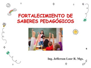 FORTALECIMIENTO DE
SABERES PEDAGÓGICOS
Ing. Jefferson Loor R. Mgs.
 