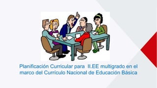 Planificación Curricular para II.EE multigrado en el
marco del Currículo Nacional de Educación Básica
 