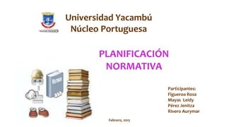 Universidad Yacambú
Núcleo Portuguesa
Participantes:
Figueroa Rosa
Mayas Leidy
Pérez Jenitza
Rivero Aurymar
PLANIFICACIÓN
NORMATIVA
Febrero, 2015
 