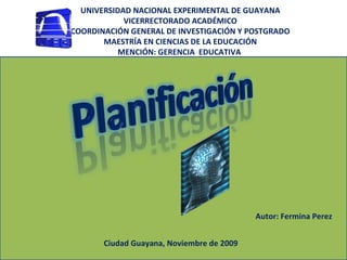 UNIVERSIDAD NACIONAL EXPERIMENTAL DE GUAYANA VICERRECTORADO ACADÉMICO COORDINACIÓN GENERAL DE INVESTIGACIÓN Y POSTGRADO MAESTRÍA EN CIENCIAS DE LA EDUCACIÓN MENCIÓN: GERENCIA  EDUCATIVA  Autor: Fermina Perez  Ciudad Guayana, Noviembre de 2009 