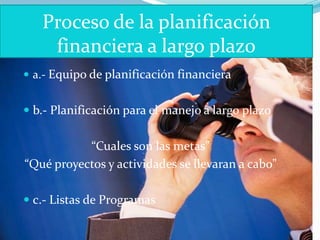 Proceso de la planificación
    financiera a largo plazo
 a.- Equipo de planificación financiera


 b.- Planificación para el manejo a largo plazo


           “Cuales son las metas”
“Qué proyectos y actividades se llevaran a cabo”

 c.- Listas de Programas
 