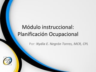 Módulo instruccional:
Planificación Ocupacional
Por: Nydia E. Negrón Torres, MCR, CPL
 