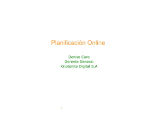 Planificación Online

        Denise Caro
     Gerente General
   Kriptonita Digital S.A




   1
 