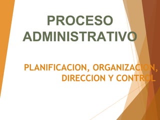 PLANIFICACION, ORGANIZACION,
DIRECCION Y CONTROL
PROCESO
ADMINISTRATIVO
 