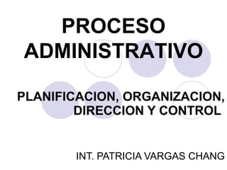 PLANIFICACION, ORGANIZACION, DIRECCION Y CONTROL   INT. PATRICIA VARGAS CHANG PROCESO ADMINISTRATIVO 