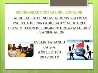UNIVERSIDAD CENTRAL DEL ECUADOR
 FACULTAD DE CIENCIAS ADMINISTRATIVAS
  ESCUELA DE CONTABILIDAD Y AUDITORIA
PRESENTACIÓN DEL DOMINIO: ORGANIZACIÓN Y
              PLANIFICACIÓN

            EVELIN TABANGO
                 CA 9-4
              AÑO LECTIVO
               2012-2012
 