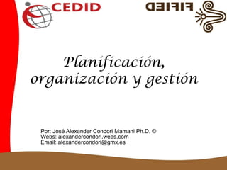 Por: José Alexander Condori Mamani Ph.D. ©
Webs: alexandercondori.webs.com
Email: alexandercondori@gmx.es
Planificación,
organización y gestión
 