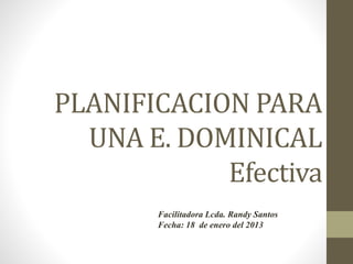 PLANIFICACION PARA
UNA E. DOMINICAL
Efectiva
Facilitadora Lcda. Randy Santos
Fecha: 18 de enero del 2013
 
