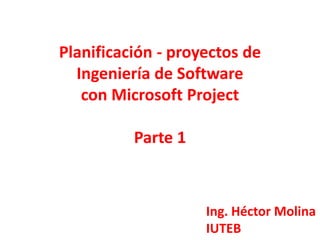 Planificación - proyectos de
  Ingeniería de Software
   con Microsoft Project

          Parte 1



                    Ing. Héctor Molina
                    IUTEB
 
