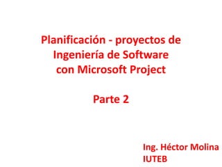 Planificación - proyectos de
  Ingeniería de Software
   con Microsoft Project

          Parte 2


                    Ing. Héctor Molina
                    IUTEB
 