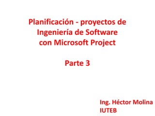 Planificación - proyectos de
  Ingeniería de Software
   con Microsoft Project

          Parte 3



                    Ing. Héctor Molina
                    IUTEB
 