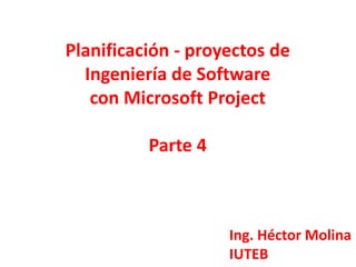 Planificación - proyectos de
  Ingeniería de Software
   con Microsoft Project

          Parte 4



                    Ing. Héctor Molina
                    IUTEB
 