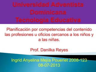 Planificación por competencias del contenido
las profesiones u oficios cercanos a los niños y
a las niñas.
Prof. Danilka Reyes
Ingrid Anyelina Mejía Poueriet 2008-123
08-07-2013
 