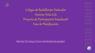 PROYECTO EDUCATIVO INTERDISCIPLINARIO
Colegio de Bachillerato Particular
Antonio Peña Celi
Proyecto de Participación Estudiantil
Fase de Planificación
 
