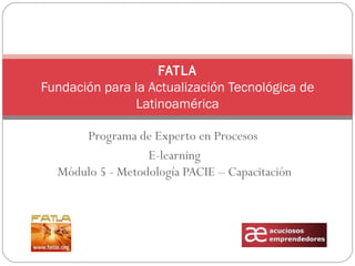Programa de Experto en Procesos  E-learning Módulo 5 - Metodología PACIE – Capacitación FATLA Fundación para la Actualización Tecnológica de Latinoamérica 