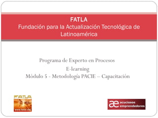 Programa de Experto en Procesos  E-learning Módulo 5 - Metodología PACIE – Capacitación FATLA Fundación para la Actualización Tecnológica de Latinoamérica 