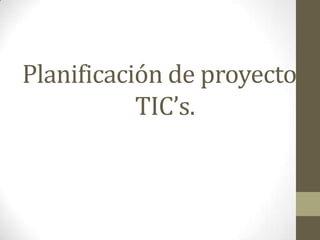 Planificación de proyectos
TIC’s.

 