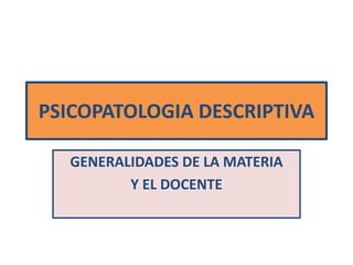 PSICOPATOLOGIA DESCRIPTIVA
GENERALIDADES DE LA MATERIA
Y EL DOCENTE
 