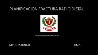 PLANIFICACION FRACTURA RADIO DISTAL
• MR1 LUIS LUNA H. HMC.
Traumatología y ortopedia 2022
 