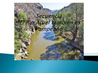 Secuencia 
“El Rio Atuel también es 
Pampeano 
 