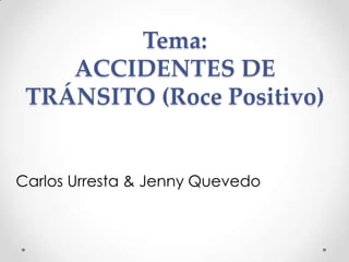 Tema:
ACCIDENTES DE
TRÁNSITO (Roce Positivo)

Carlos Urresta & Jenny Quevedo

 