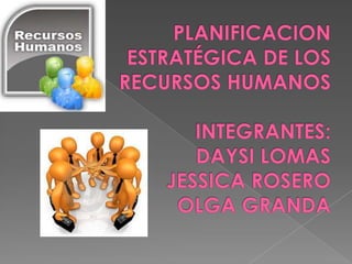 PLANIFICACION ESTRATÉGICA DE LOS RECURSOS HUMANOSINTEGRANTES:DAYSI LOMASJESSICA ROSEROOLGA GRANDA 
