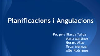 Planificacions i Angulacions
Fet per: Blanca Yañez
María Martínez
Gerard Alias
Óscar Mengual
Alba Rodríguez
 