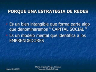 PORQUE UNA ESTRATEGIA DE REDES Es un bien intangible que forma parte algo que denominaremos “ CAPITAL SOCIAL “ Es un modelo mental que identifica a los EMPRENDEDORES 