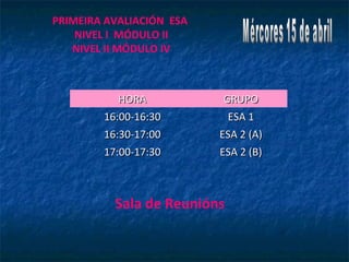 HORAHORA GRUPOGRUPO
16:00-16:3016:00-16:30 ESA 1ESA 1
16:30-17:0016:30-17:00 ESA 2 (A)ESA 2 (A)
17:00-17:3017:00-17:30 ESA 2 (B)ESA 2 (B)
PRIMEIRA AVALIACIÓN ESA
NIVEL I MÓDULO II
NIVEL II MÓDULO IV
Sala de Reunións
 
