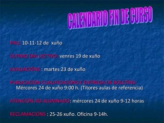 PAU:PAU: 10-11-12 de xuño10-11-12 de xuño
ÚLTIMO DÍA LECTIVO:ÚLTIMO DÍA LECTIVO: venres 19 de xuñovenres 19 de xuño
AVALIACIÓNSAVALIACIÓNS : martes 23 de xuño: martes 23 de xuño
PUBLICACIÓN CUALIFICACIÓNS E ENTREGA DE BOLETÍNS:PUBLICACIÓN CUALIFICACIÓNS E ENTREGA DE BOLETÍNS:
Mércores 24 de xuño 9:00 h. (Titores aulas de referencia)Mércores 24 de xuño 9:00 h. (Titores aulas de referencia)
ATENCIÓN AO ALUMNADOATENCIÓN AO ALUMNADO: mércores 24 de xuño 9-12 horas: mércores 24 de xuño 9-12 horas
RECLAMACIÓNSRECLAMACIÓNS : 25-26 xuño. Oficina 9-14h.: 25-26 xuño. Oficina 9-14h.
 