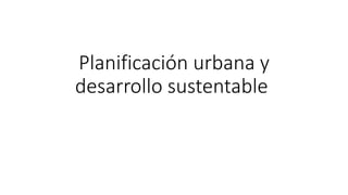 Planificación urbana y
desarrollo sustentable
 